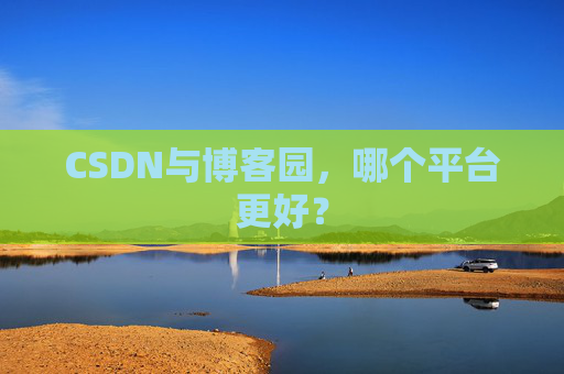 CSDN与博客园，哪个平台更好？