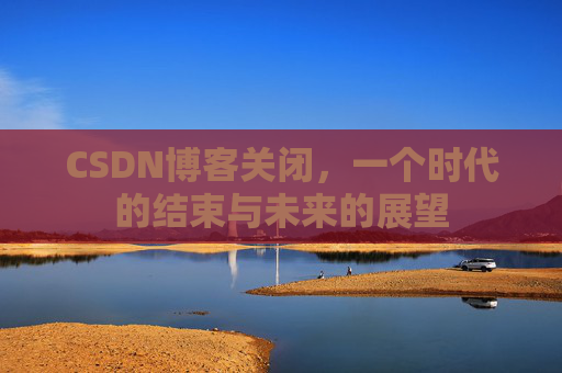 CSDN博客关闭，一个时代的结束与未来的展望