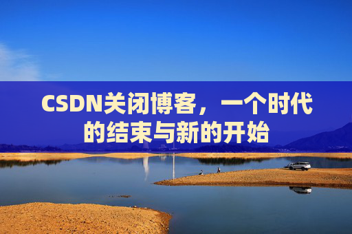 CSDN关闭博客，一个时代的结束与新的开始